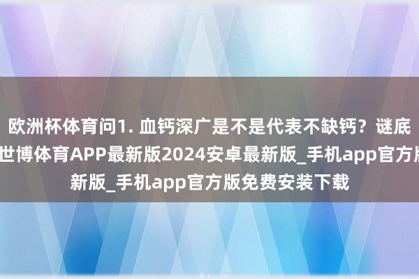 欧洲杯体育问1. 血钙深广是不是代表不缺钙？谜底：不都备正确-世博体育APP最新版2024安卓最新版_手机app官方版免费安装下载