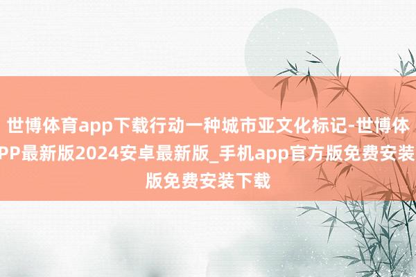 世博体育app下载行动一种城市亚文化标记-世博体育APP最新版2024安卓最新版_手机app官方版免费安装下载