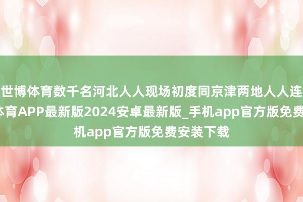 世博体育数千名河北人人现场初度同京津两地人人连线-世博体育APP最新版2024安卓最新版_手机app官方版免费安装下载