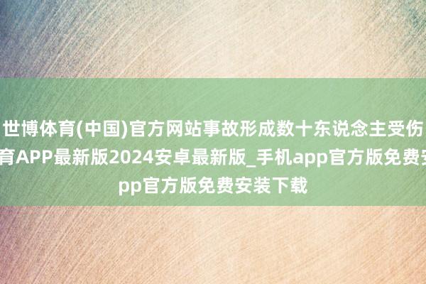 世博体育(中国)官方网站事故形成数十东说念主受伤-世博体育APP最新版2024安卓最新版_手机app官方版免费安装下载