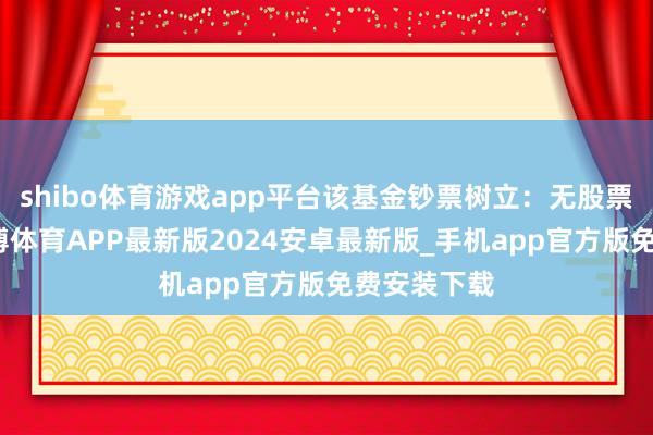 shibo体育游戏app平台该基金钞票树立：无股票类钞票-世博体育APP最新版2024安卓最新版_手机app官方版免费安装下载