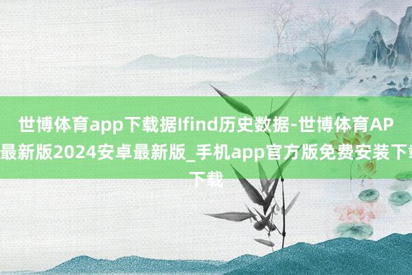 世博体育app下载据Ifind历史数据-世博体育APP最新版2024安卓最新版_手机app官方版免费安装下载