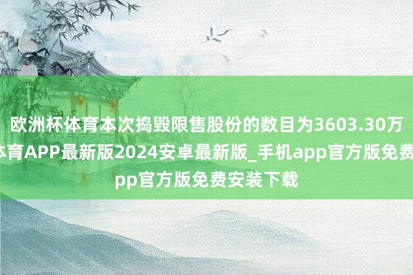 欧洲杯体育本次捣毁限售股份的数目为3603.30万股-世博体育APP最新版2024安卓最新版_手机app官方版免费安装下载