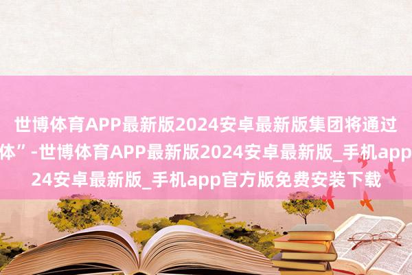 世博体育APP最新版2024安卓最新版集团将通过打造“银发经济详尽体”-世博体育APP最新版2024安卓最新版_手机app官方版免费安装下载