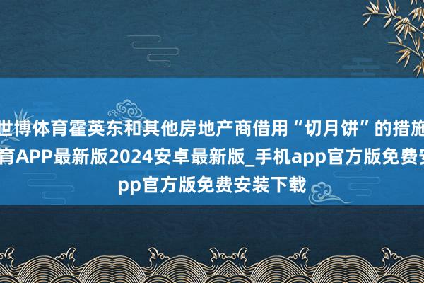 世博体育霍英东和其他房地产商借用“切月饼”的措施-世博体育APP最新版2024安卓最新版_手机app官方版免费安装下载