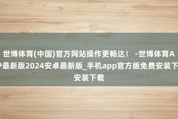 世博体育(中国)官方网站操作更畅达！ -世博体育APP最新版2024安卓最新版_手机app官方版免费安装下载