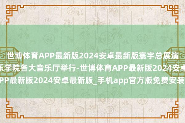 世博体育APP最新版2024安卓最新版寰宇总展演将于7至8月在中央音乐学院各大音乐厅举行-世博体育APP最新版2024安卓最新版_手机app官方版免费安装下载