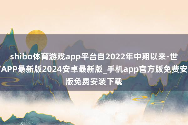 shibo体育游戏app平台自2022年中期以来-世博体育APP最新版2024安卓最新版_手机app官方版免费安装下载