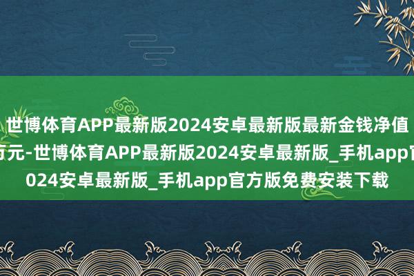 世博体育APP最新版2024安卓最新版最新金钱净值规划值为1084.53万元-世博体育APP最新版2024安卓最新版_手机app官方版免费安装下载