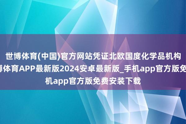 世博体育(中国)官方网站　　凭证北欧国度化学品机构的数据-世博体育APP最新版2024安卓最新版_手机app官方版免费安装下载