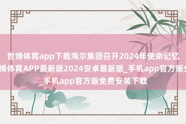 世博体育app下载海尔集团召开2024年使命记忆奖赏大会-世博体育APP最新版2024安卓最新版_手机app官方版免费安装下载